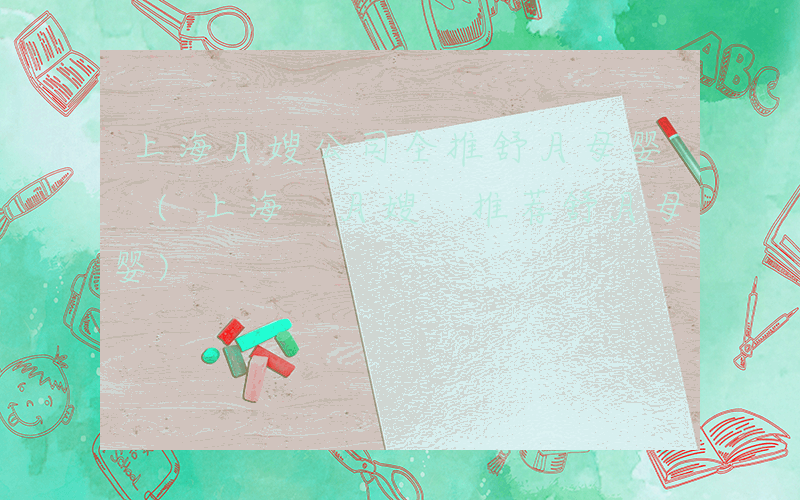 上海月嫂公司全推舒月母婴 (上海 月嫂 推荐舒月母婴)